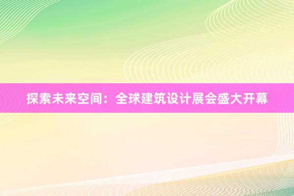 探索未来空间：全球建筑设计展会盛大开幕